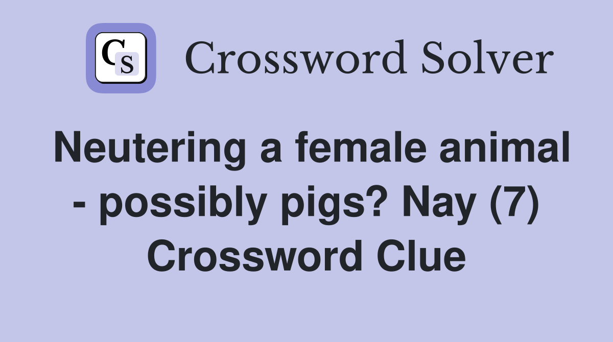 Neutering a female animal - possibly pigs? Nay (7) Crossword Clue