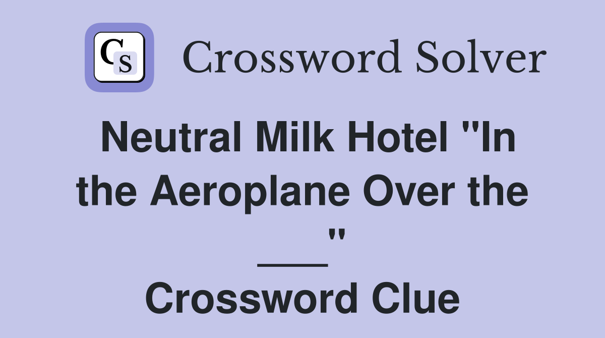 Neutral Milk Hotel "In the Aeroplane Over the ___" Crossword Clue