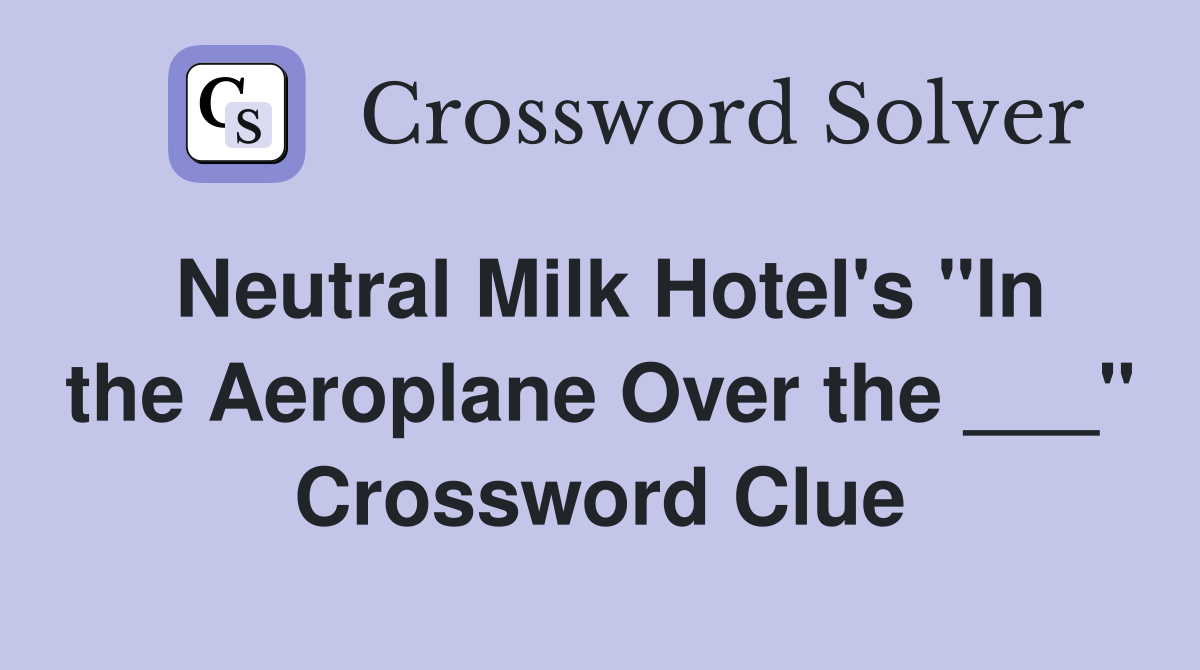 Neutral Milk Hotel's "In the Aeroplane Over the ___" Crossword Clue