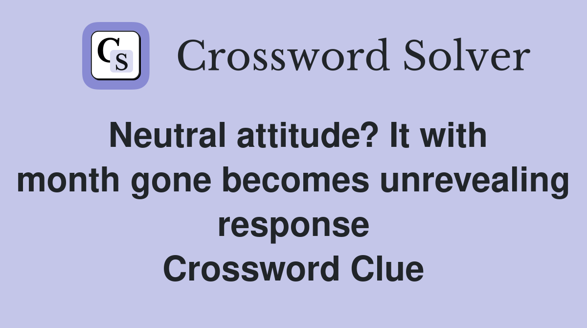 Neutral attitude? It with month gone becomes unrevealing response Crossword Clue
