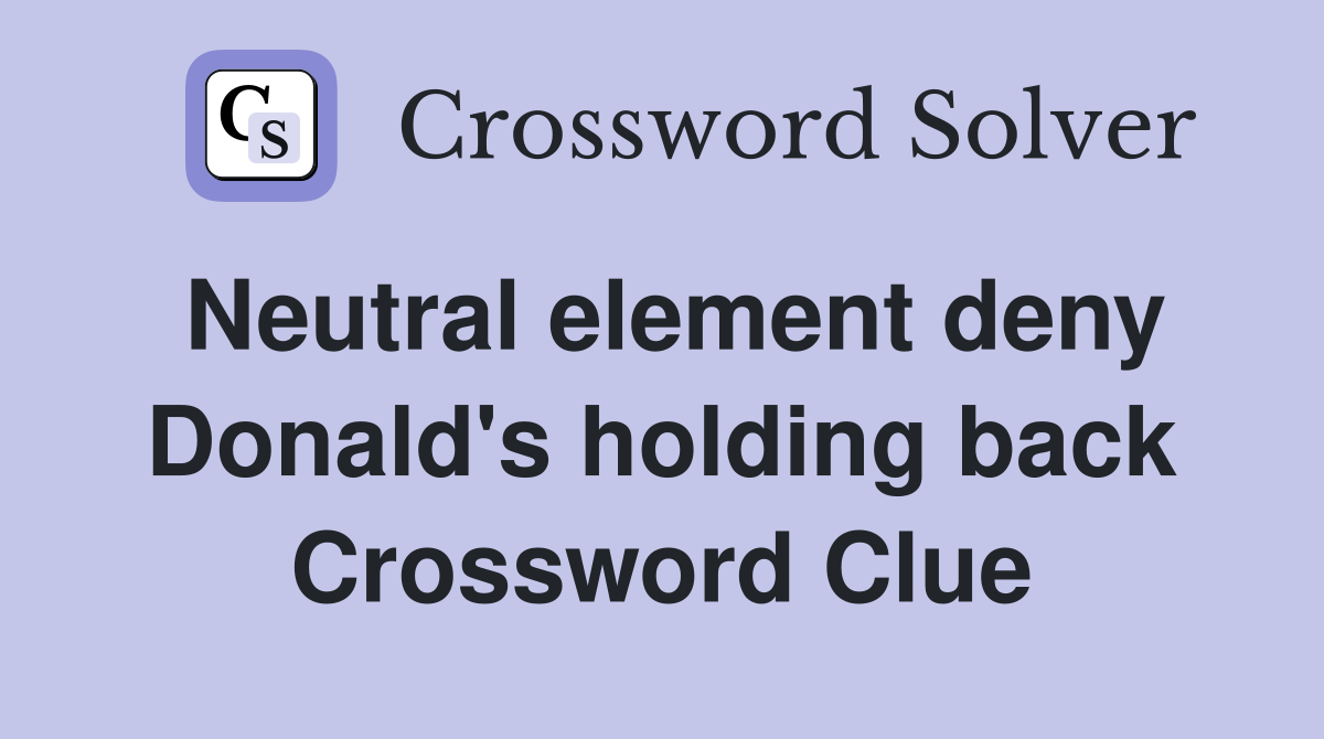 Neutral element deny Donald's holding back Crossword Clue