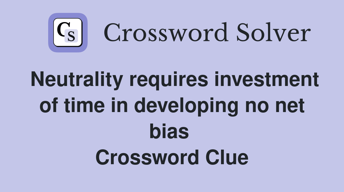 Neutrality requires investment of time in developing no net bias  Crossword Clue