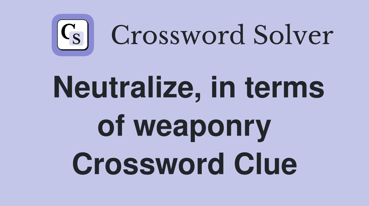 Neutralize, in terms of weaponry Crossword Clue