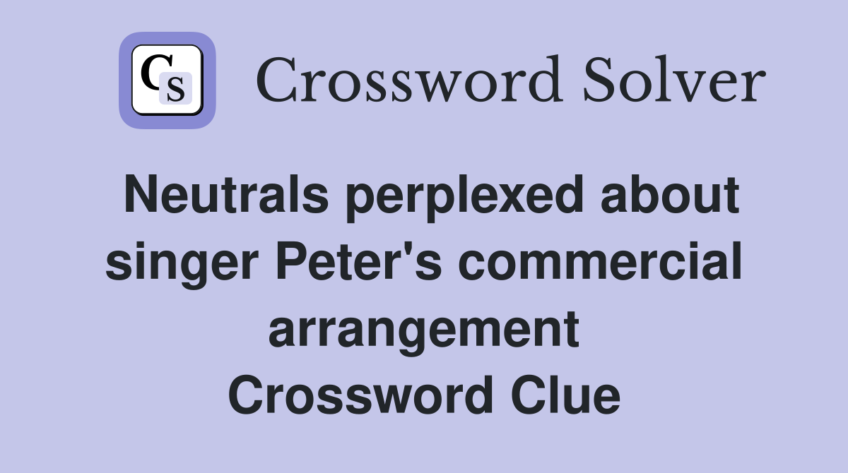 Neutrals perplexed about singer Peter's commercial arrangement Crossword Clue