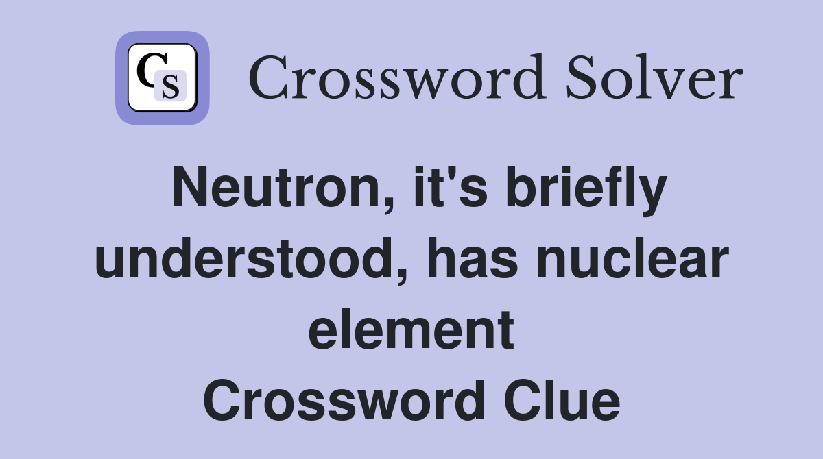 Neutron, it's briefly understood, has nuclear element Crossword Clue