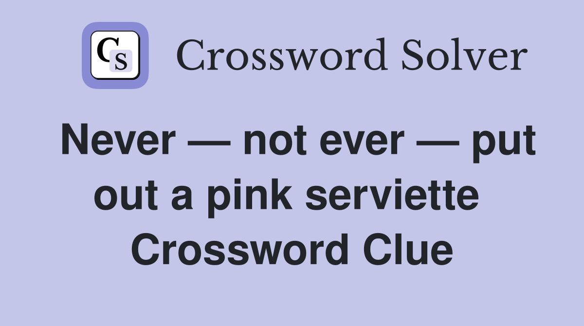 Never — not ever — put out a pink serviette  Crossword Clue