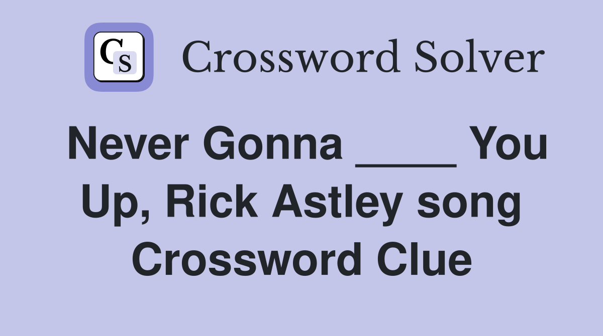 Never Gonna ____ You Up, Rick Astley song Crossword Clue