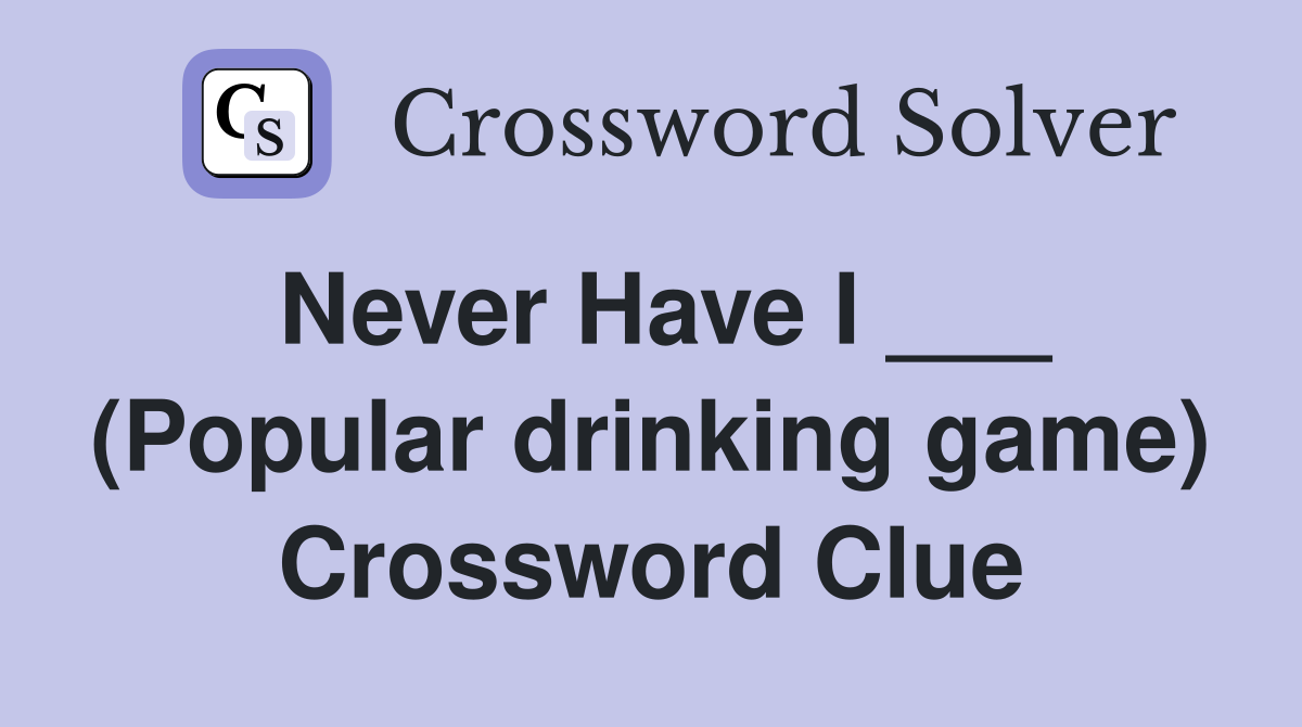 Never Have I ___ (Popular drinking game) Crossword Clue