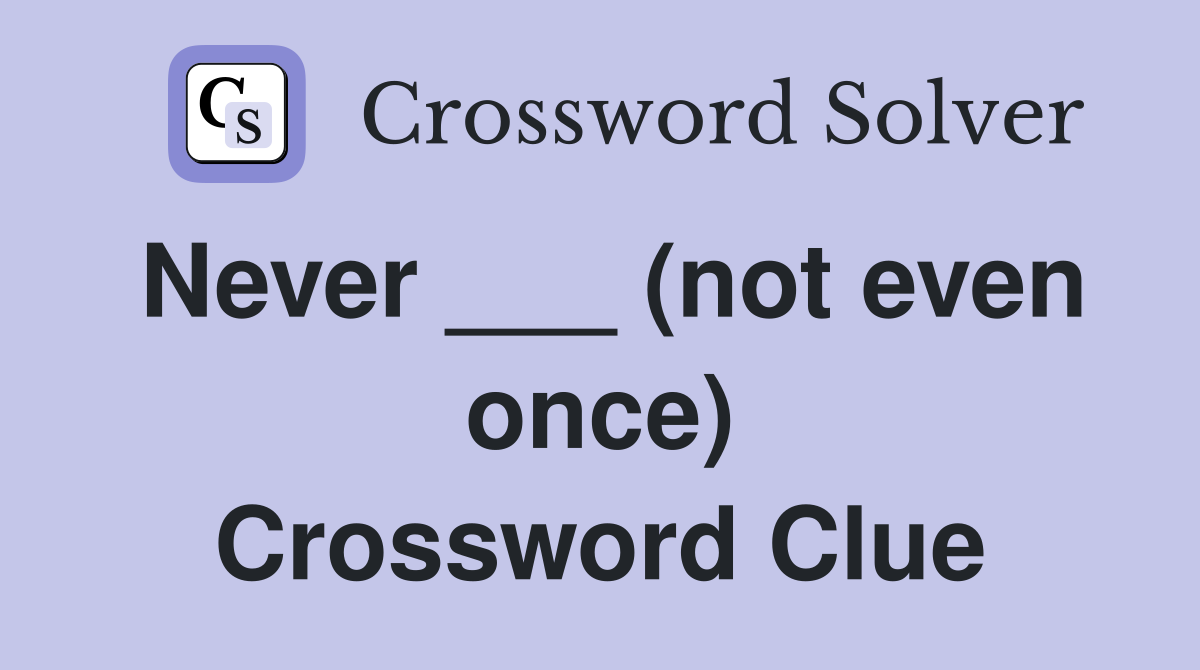 Never ___ (not even once) Crossword Clue