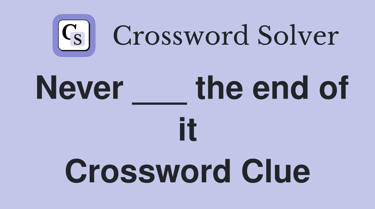 Never ___ the end of it Crossword Clue