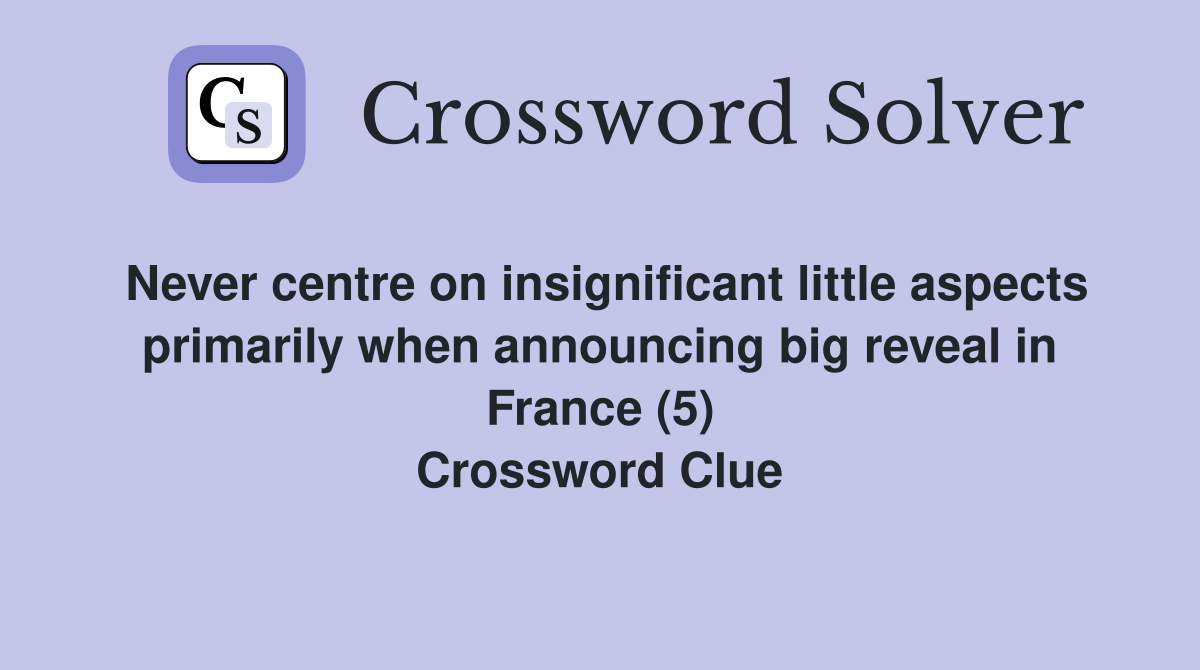 Never centre on insignificant little aspects primarily when announcing big reveal in France (5) Crossword Clue