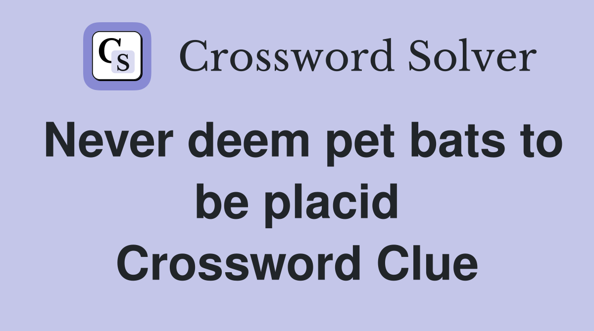 Never deem pet bats to be placid Crossword Clue