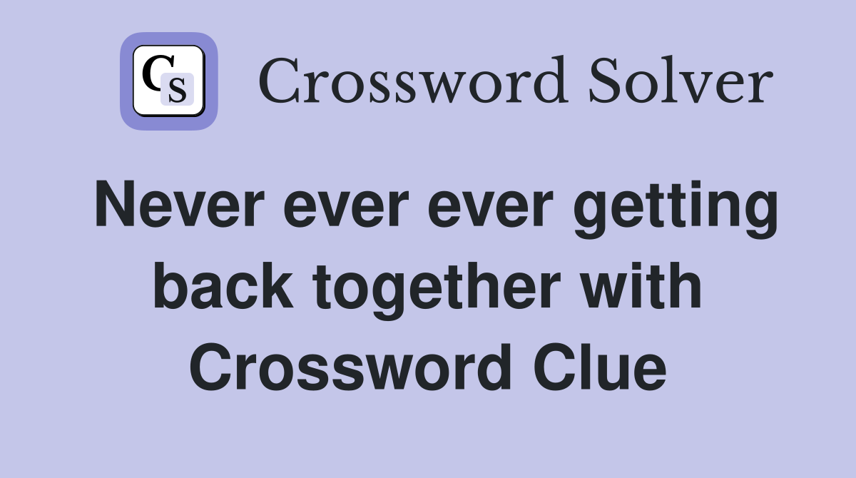 Never ever ever getting back together with Crossword Clue
