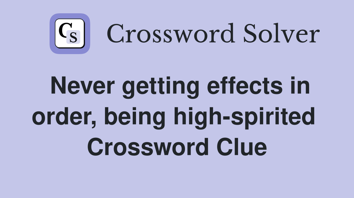 Never getting effects in order, being high-spirited  Crossword Clue