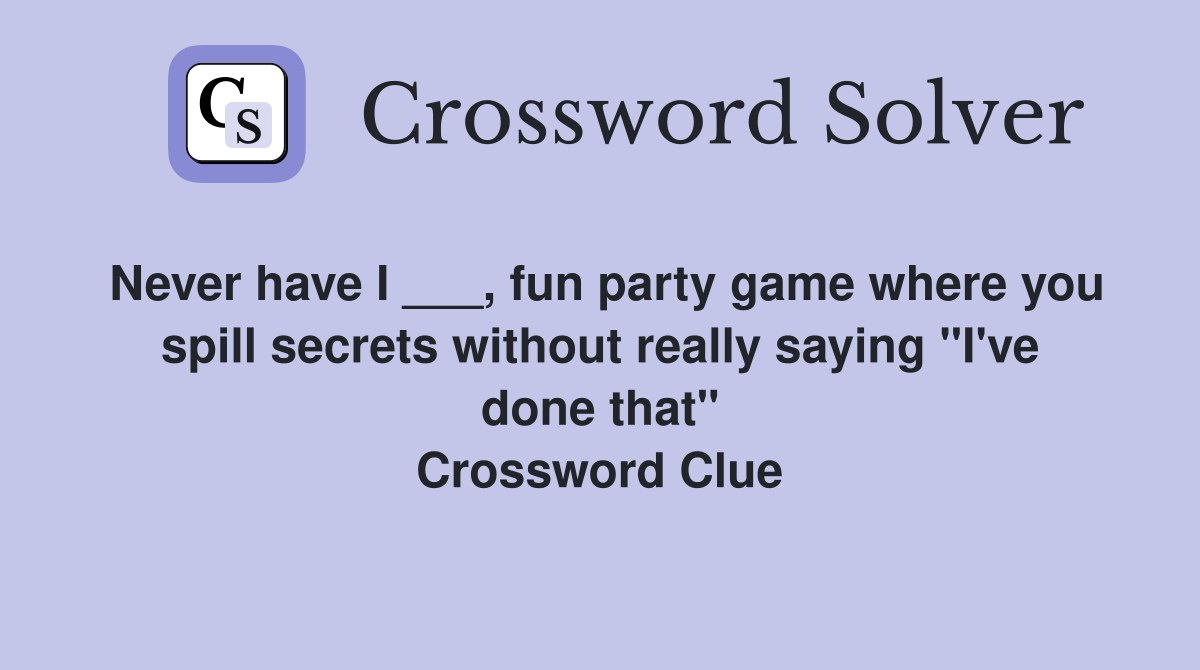 Never have I ___, fun party game where you spill secrets without really saying "I've done that" Crossword Clue
