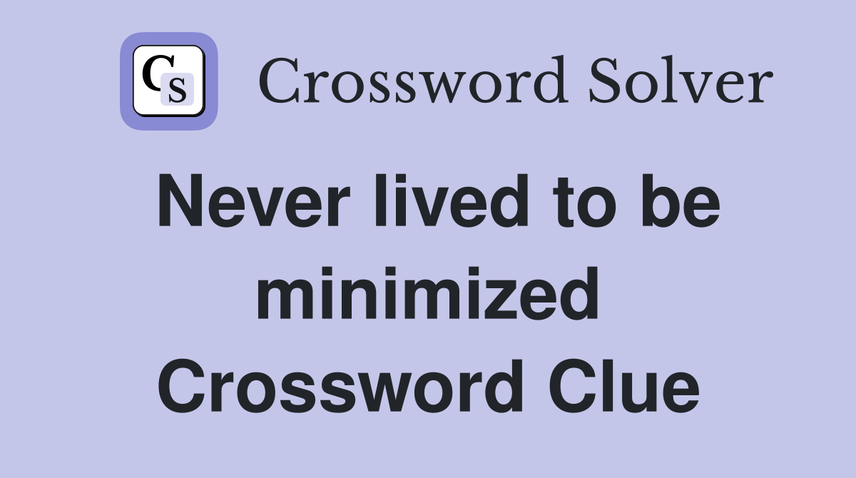 Never lived to be minimized Crossword Clue