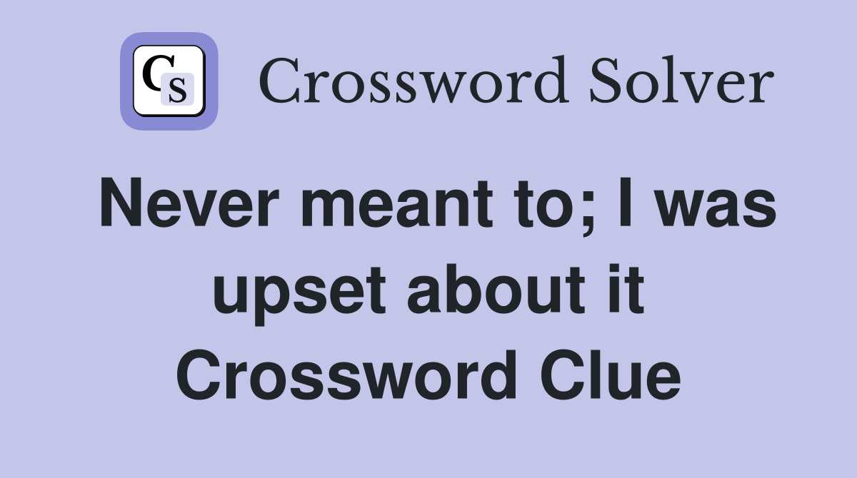 Never meant to; I was upset about it Crossword Clue