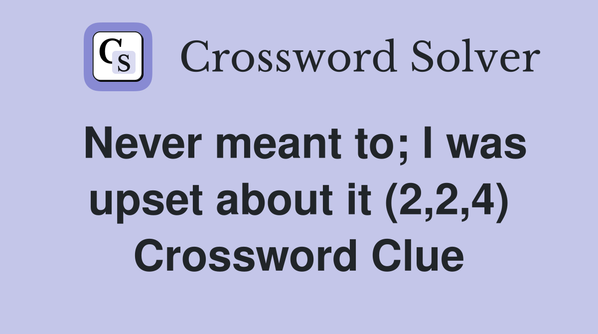 Never meant to; l was upset about it (2,2,4) Crossword Clue