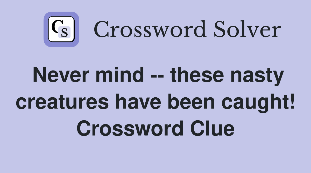 Never mind -- these nasty creatures have been caught! Crossword Clue