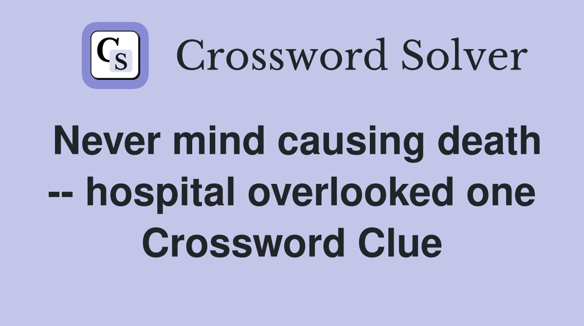 Never mind causing death -- hospital overlooked one Crossword Clue