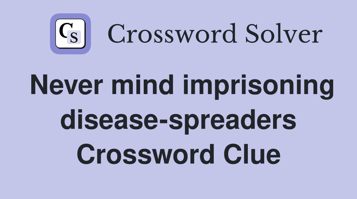Never mind imprisoning disease-spreaders Crossword Clue