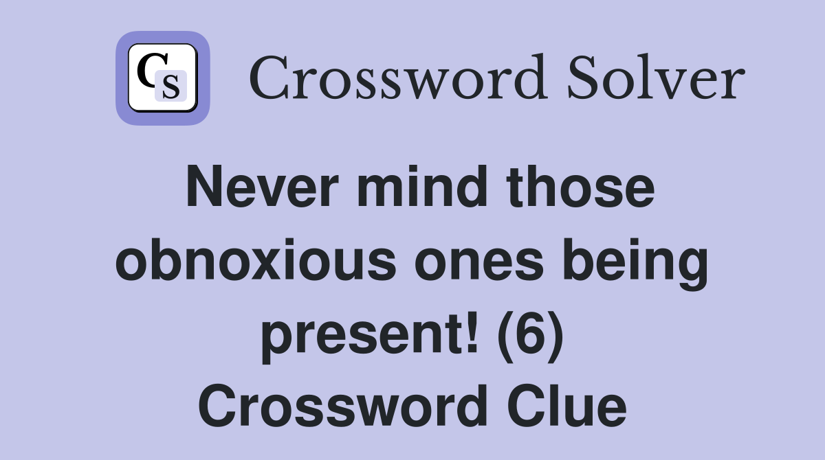 Never mind those obnoxious ones being present! (6) Crossword Clue