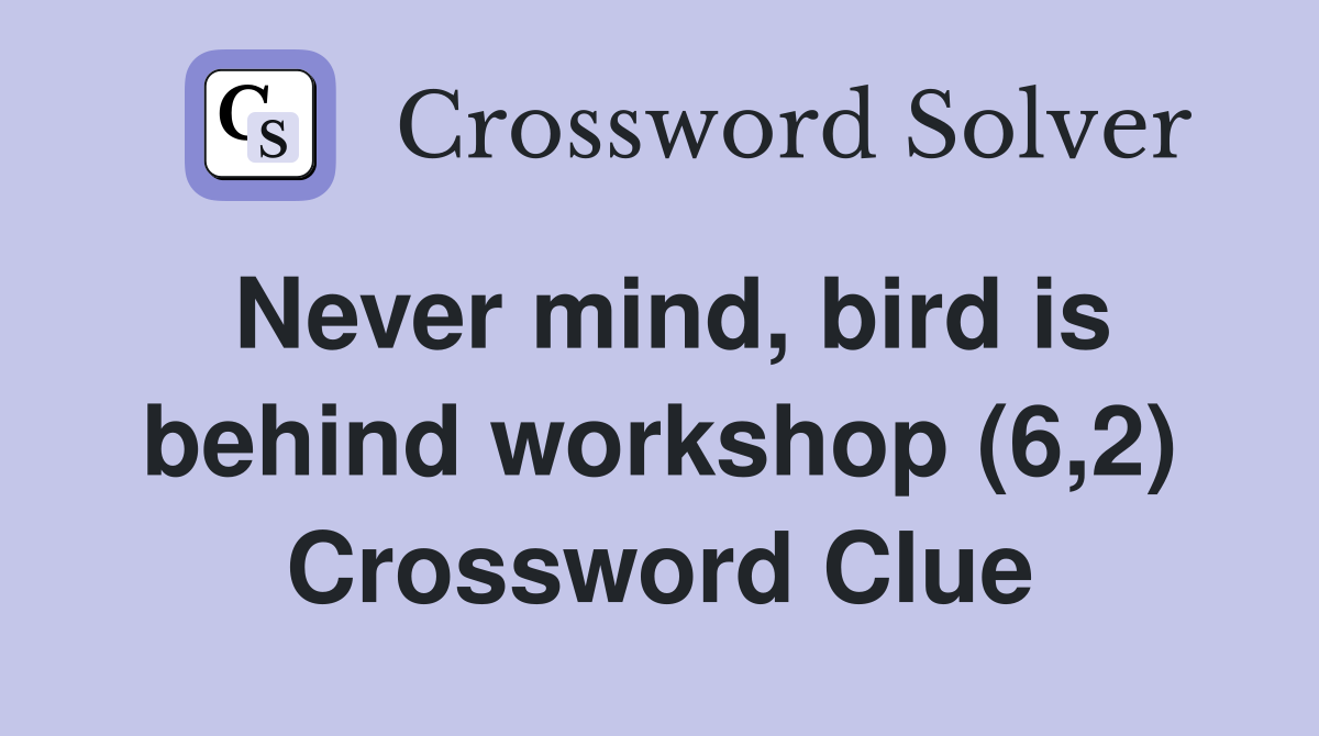 Never mind, bird is behind workshop (6,2) Crossword Clue