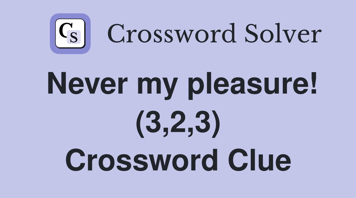 Never my pleasure! (3,2,3) Crossword Clue