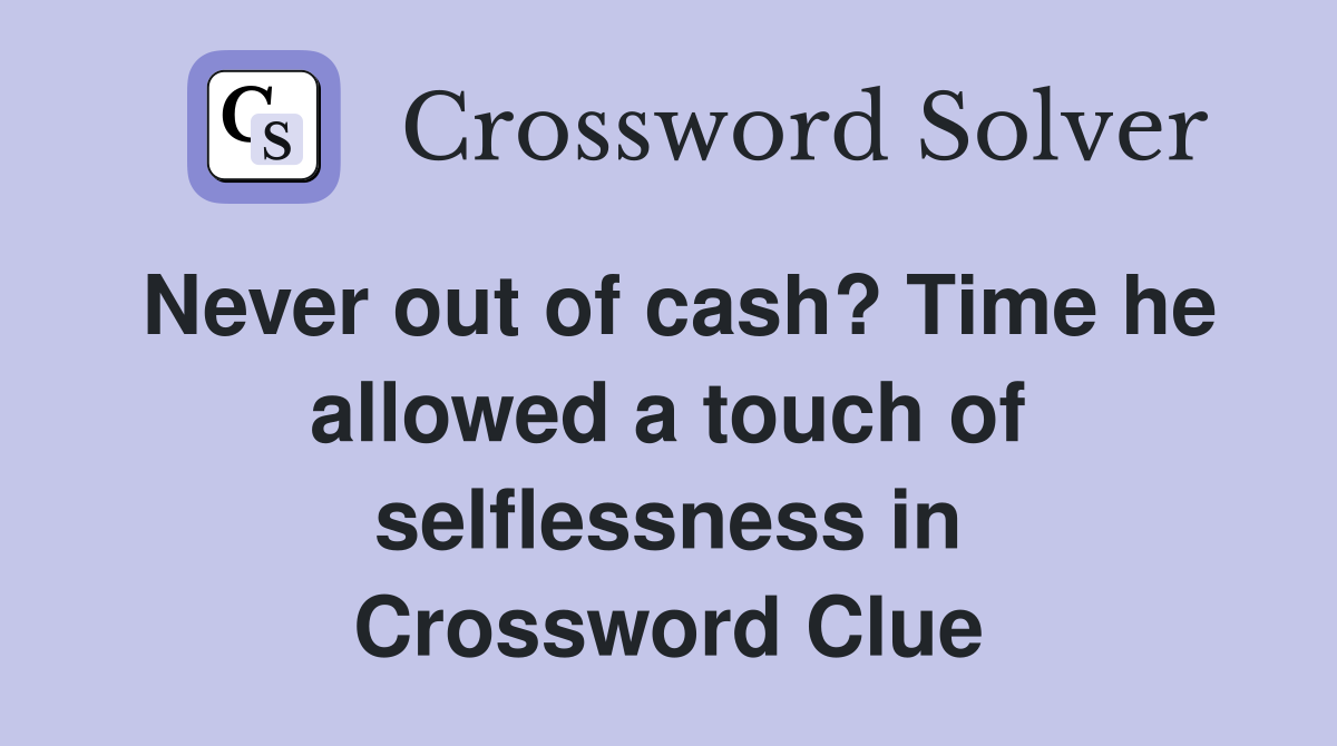 Never out of cash? Time he allowed a touch of selflessness in Crossword Clue