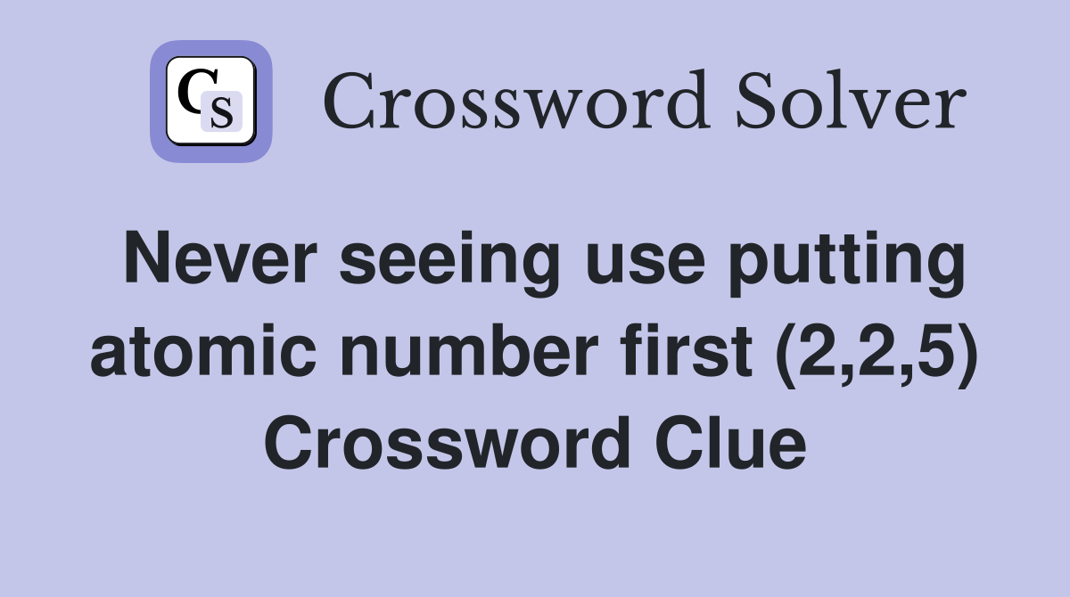 Never seeing use putting atomic number first (2,2,5) Crossword Clue