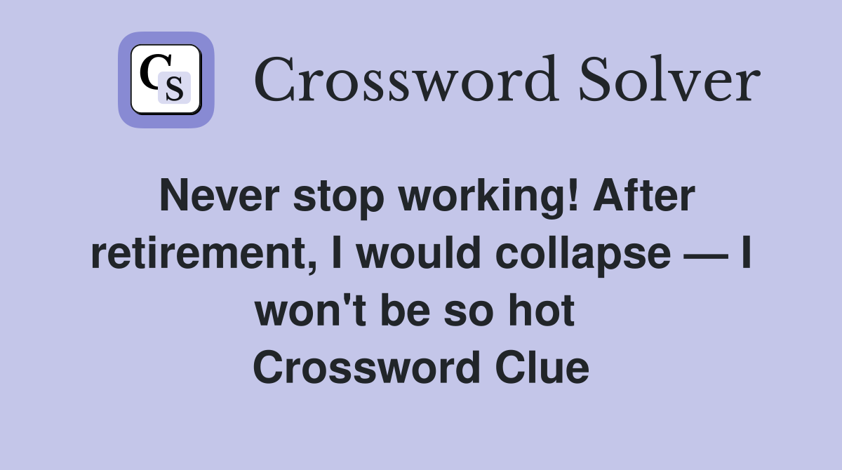 Never stop working! After retirement, I would collapse — I won't be so hot  Crossword Clue