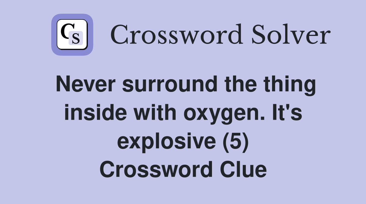 Never surround the thing inside with oxygen. It's explosive (5) Crossword Clue