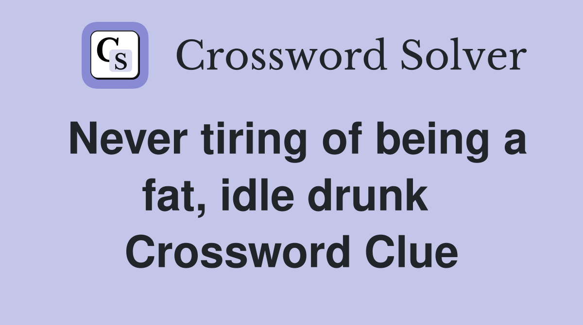 Never tiring of being a fat, idle drunk  Crossword Clue