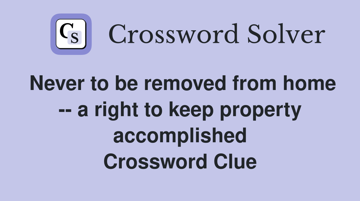 Never to be removed from home -- a right to keep property accomplished Crossword Clue