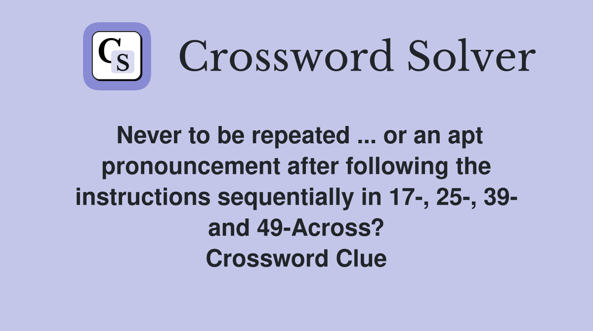 Never to be repeated ... or an apt pronouncement after following the instructions sequentially in 17-, 25-, 39- and 49-Across? Crossword Clue