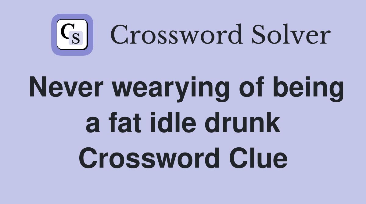 Never wearying of being a fat idle drunk Crossword Clue