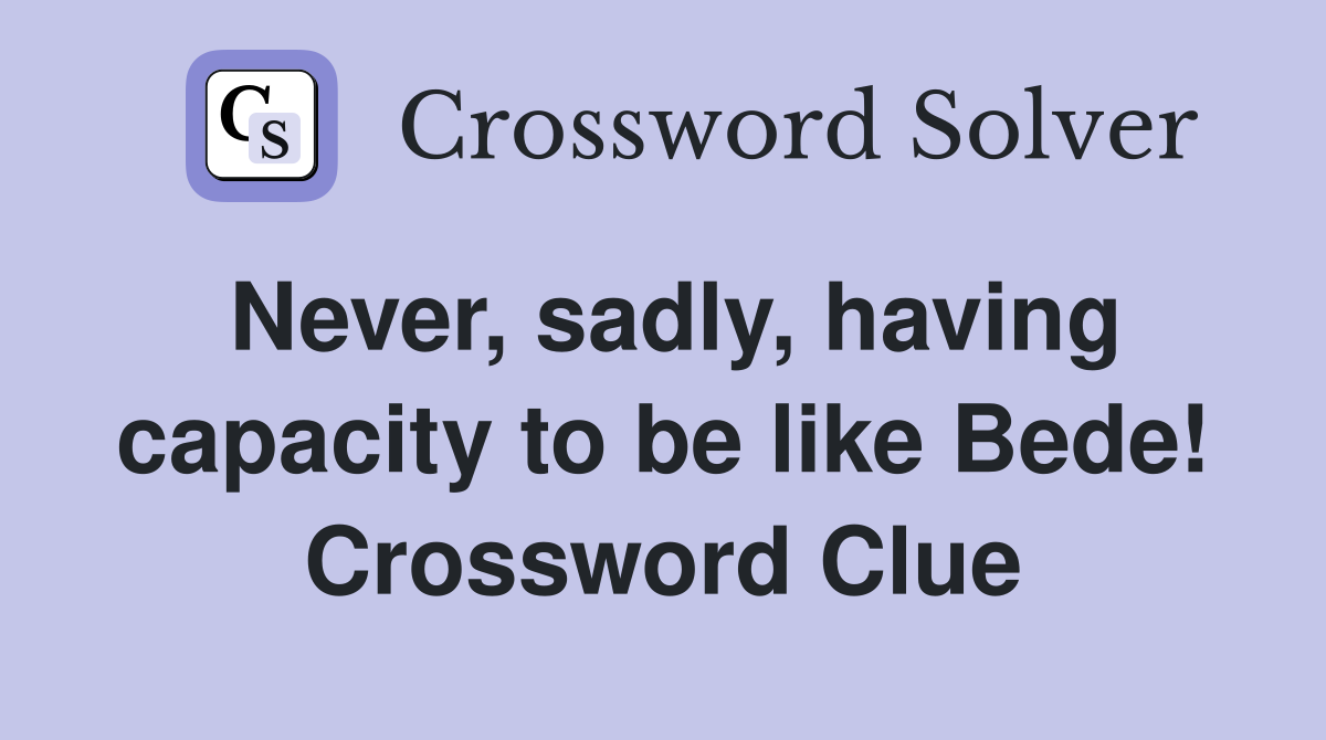 Never, sadly, having capacity to be like Bede! Crossword Clue