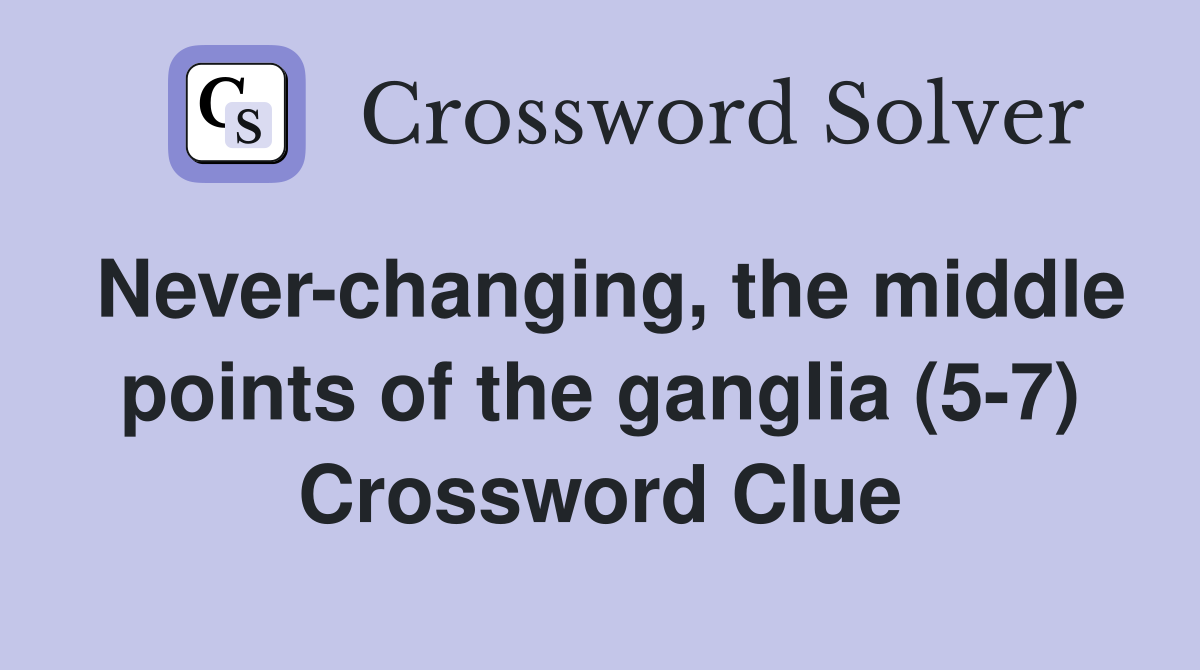 Never-changing, the middle points of the ganglia (5-7) Crossword Clue
