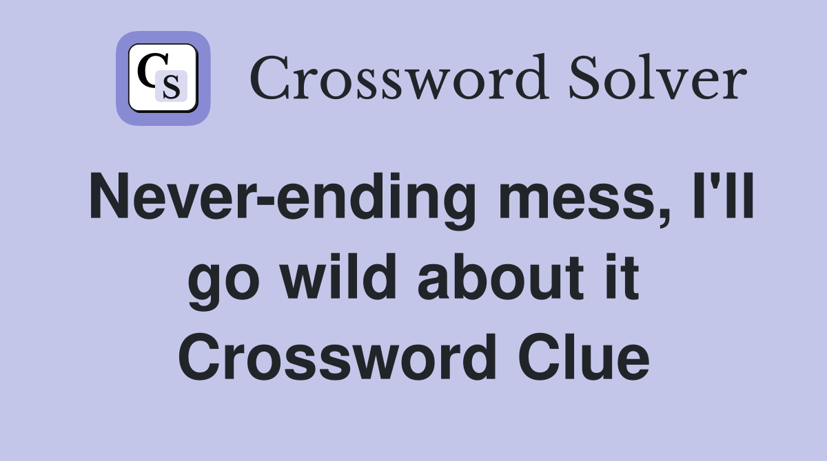 Never-ending mess, I'll go wild about it Crossword Clue