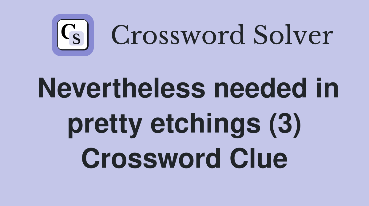 Nevertheless needed in pretty etchings (3) Crossword Clue