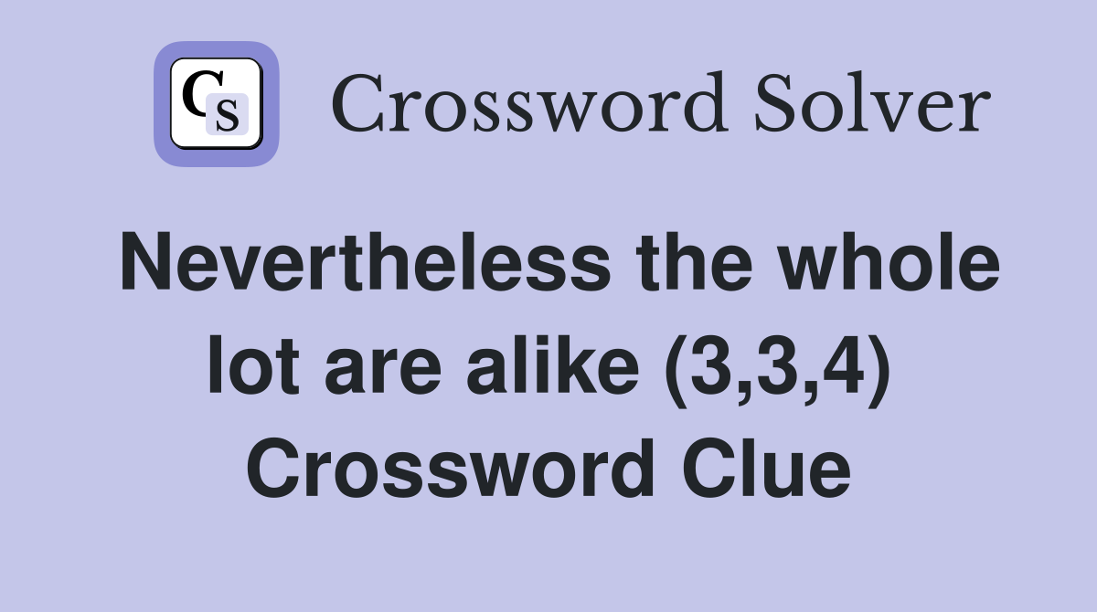 Nevertheless the whole lot are alike (3,3,4) Crossword Clue
