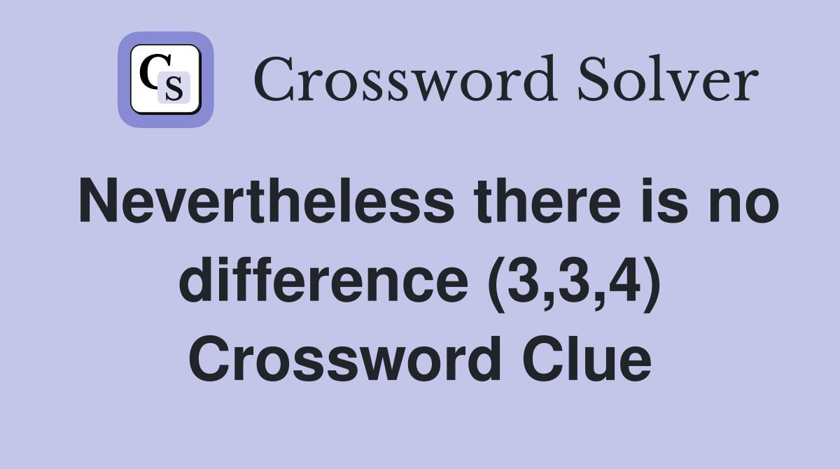 Nevertheless there is no difference (3,3,4) Crossword Clue