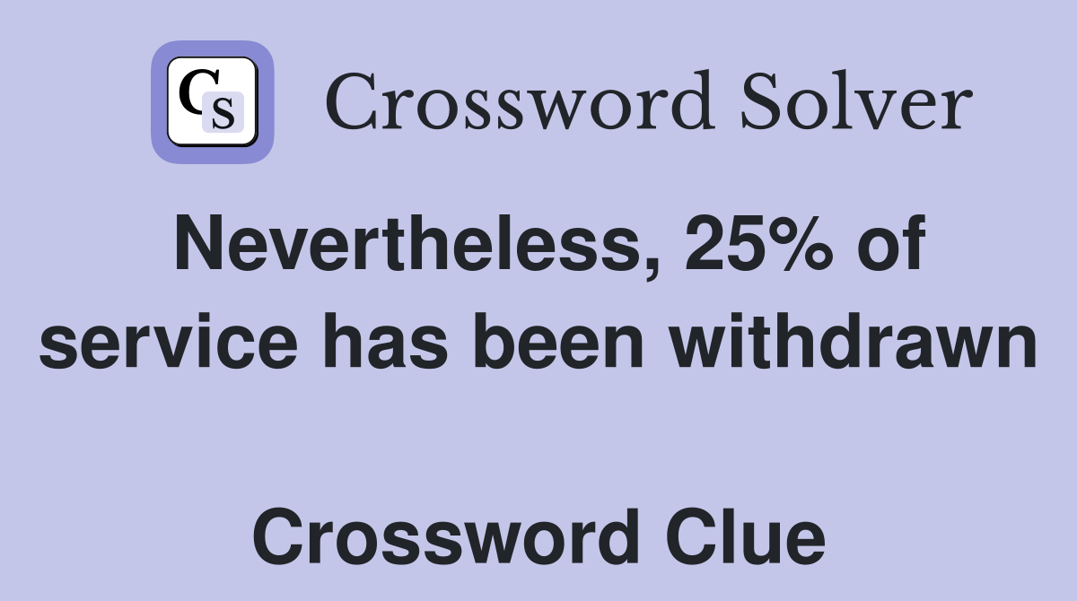 Nevertheless, 25% of service has been withdrawn  Crossword Clue