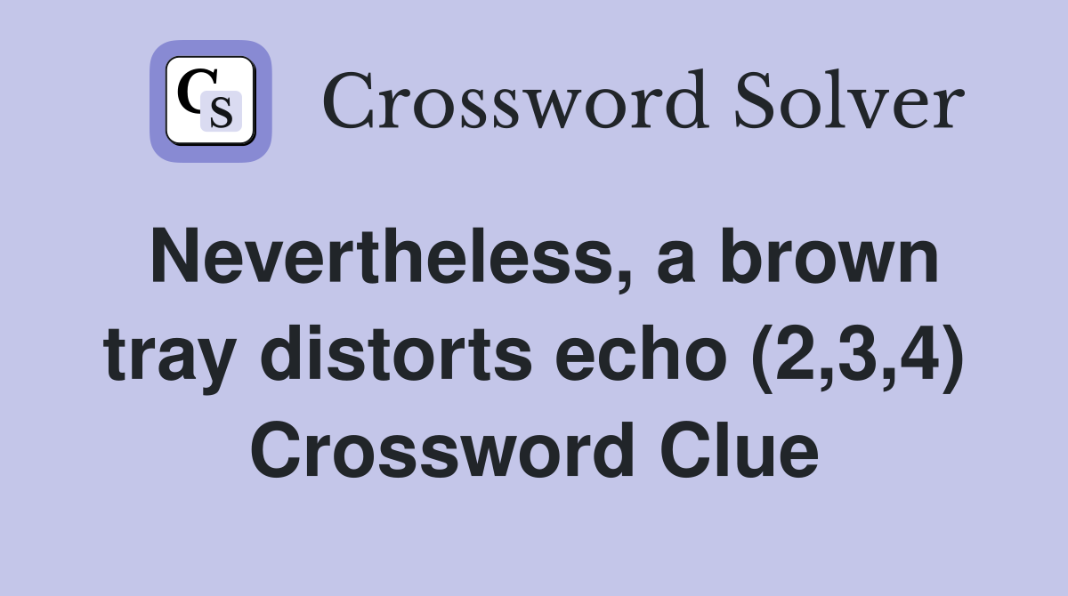Nevertheless, a brown tray distorts echo (2,3,4) Crossword Clue