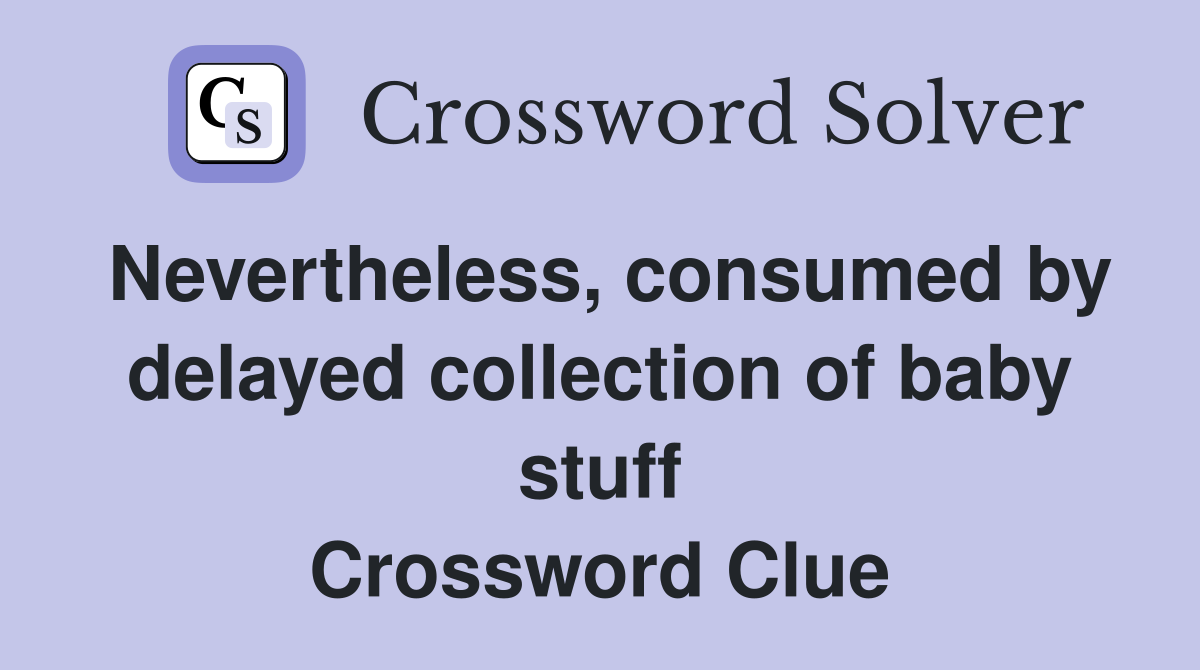 Nevertheless, consumed by delayed collection of baby stuff Crossword Clue