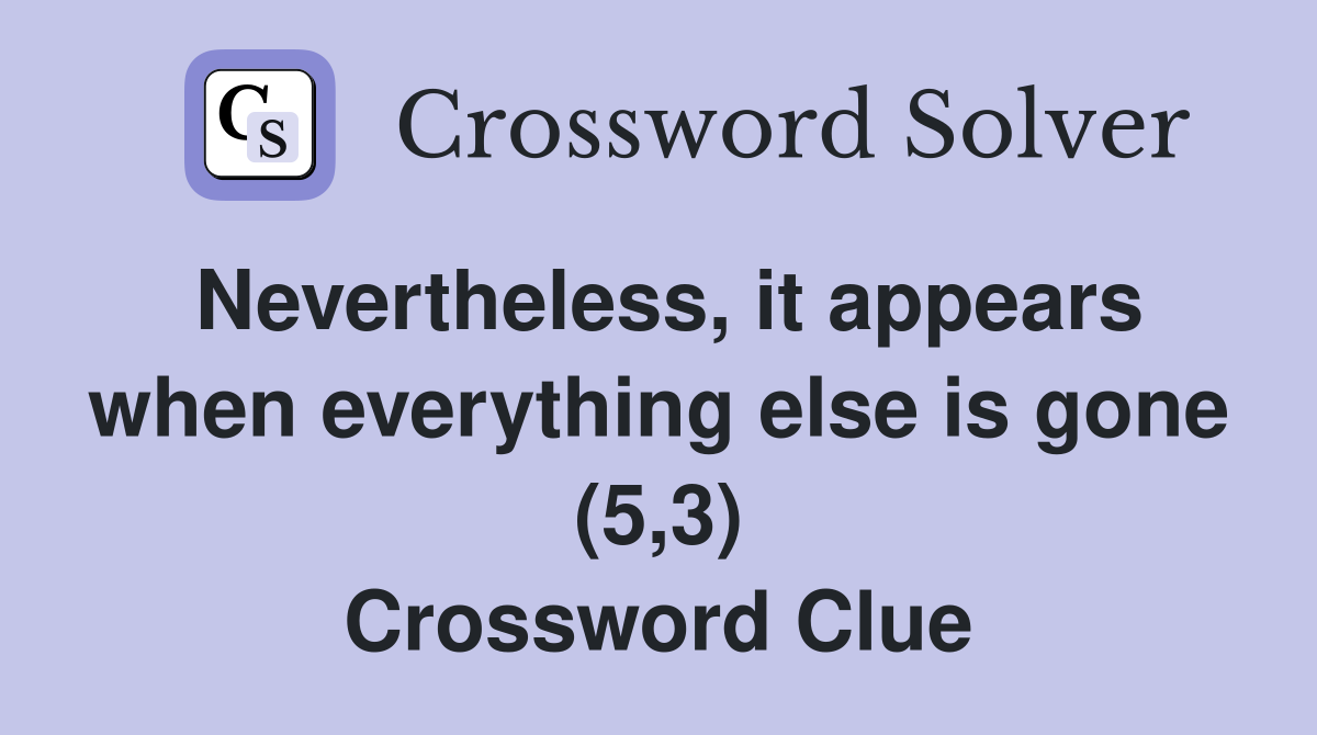 Nevertheless, it appears when everything else is gone (5,3) Crossword Clue