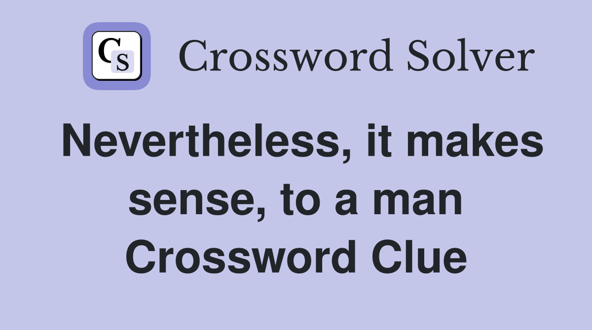 Nevertheless, it makes sense, to a man Crossword Clue