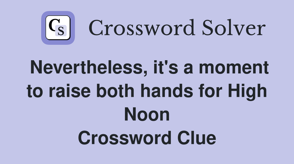 Nevertheless, it's a moment to raise both hands for High Noon Crossword Clue