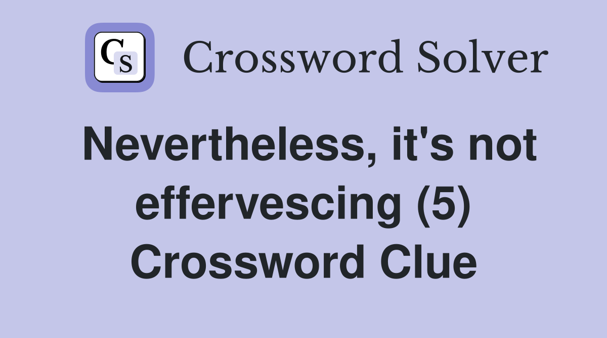 Nevertheless, it's not effervescing (5) Crossword Clue