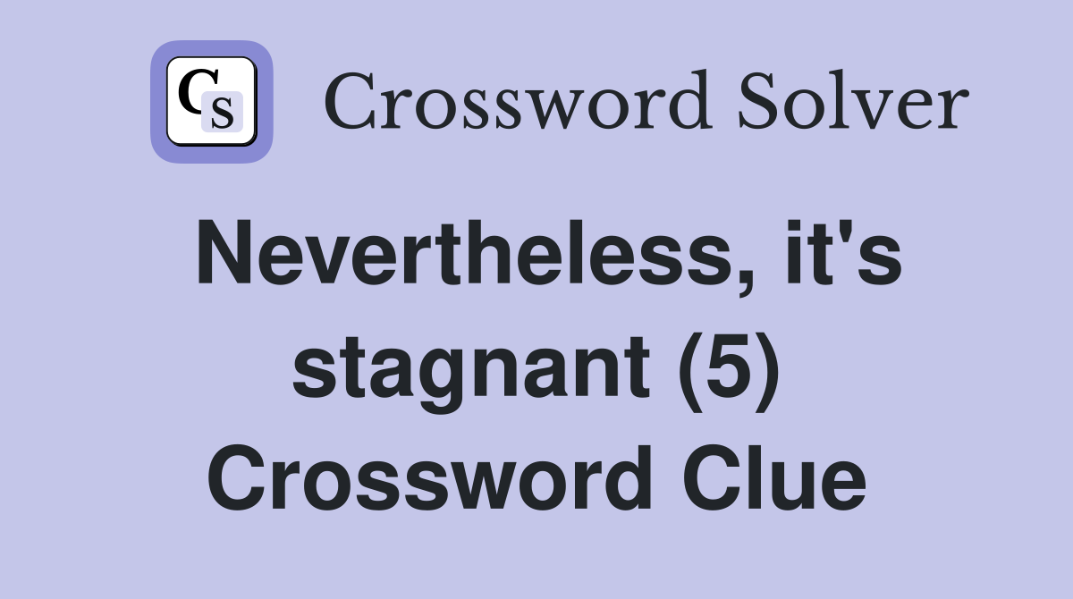Nevertheless, it's stagnant (5) Crossword Clue
